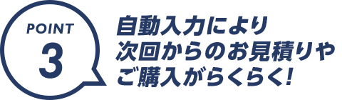 POINT3：自動入力により 次回からのお見積りやご購入がらくらく！